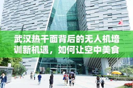 武汉热干面背后的无人机培训新机遇，如何让空中美食安全送达？