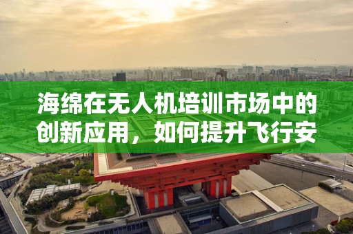 海绵在无人机培训市场中的创新应用，如何提升飞行安全与效率？
