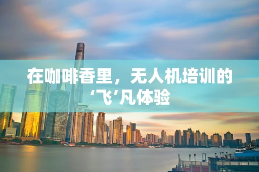在咖啡香里，无人机培训的‘飞’凡体验