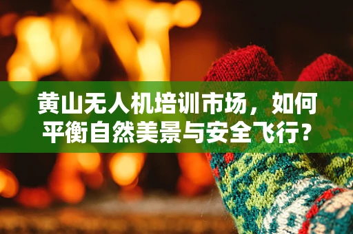 黄山无人机培训市场，如何平衡自然美景与安全飞行？