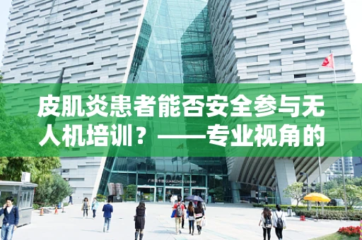 皮肌炎患者能否安全参与无人机培训？——专业视角的考量