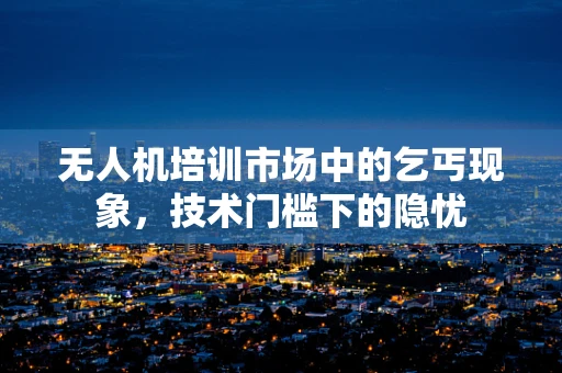 无人机培训市场中的乞丐现象，技术门槛下的隐忧