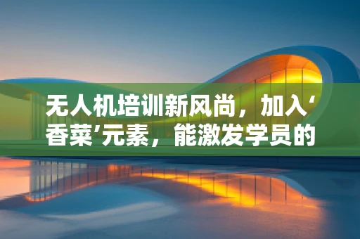无人机培训新风尚，加入‘香菜’元素，能激发学员的飞行热情吗？
