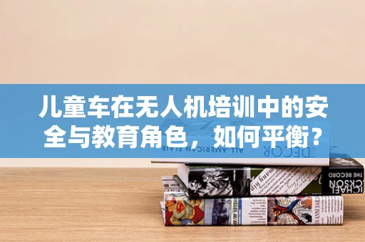 儿童车在无人机培训中的安全与教育角色，如何平衡？