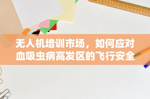 无人机培训市场，如何应对血吸虫病高发区的飞行安全挑战？