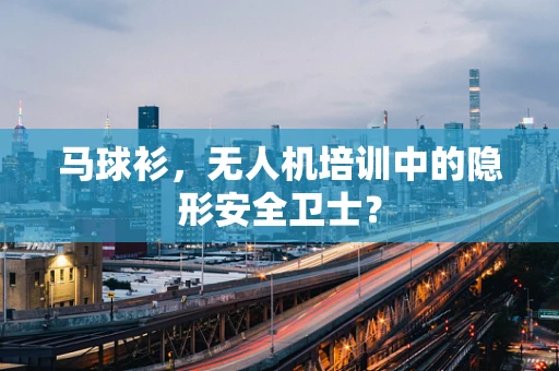 马球衫，无人机培训中的隐形安全卫士？