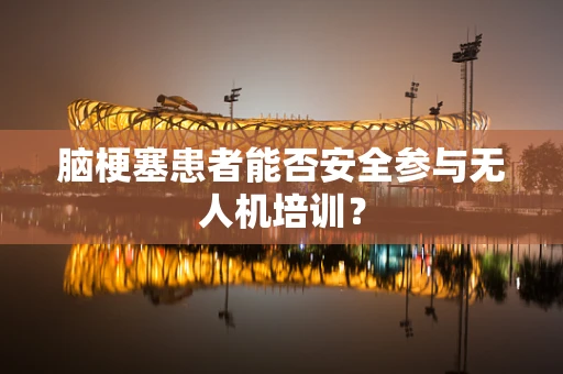 脑梗塞患者能否安全参与无人机培训？