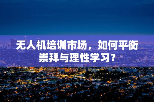 无人机培训市场，如何平衡崇拜与理性学习？