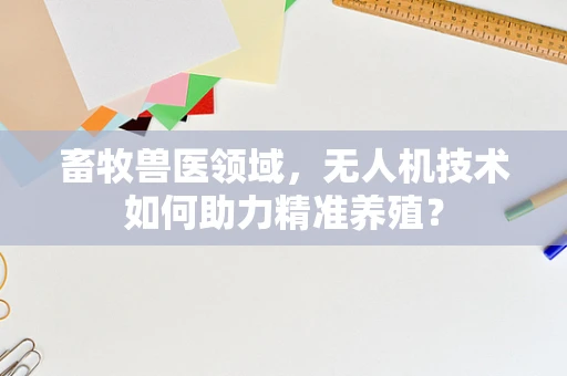 畜牧兽医领域，无人机技术如何助力精准养殖？