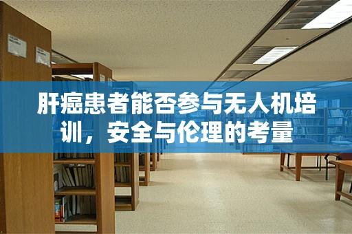 肝癌患者能否参与无人机培训，安全与伦理的考量