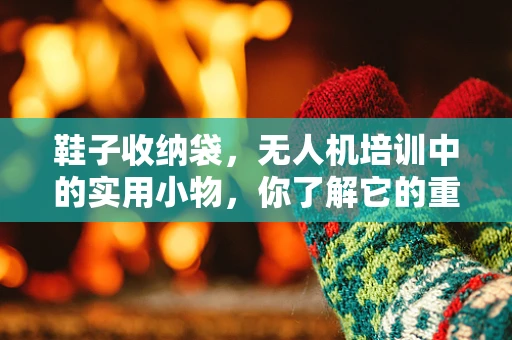 鞋子收纳袋，无人机培训中的实用小物，你了解它的重要性吗？