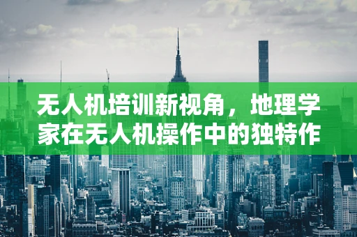 无人机培训新视角，地理学家在无人机操作中的独特作用？