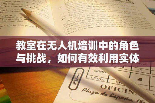 教室在无人机培训中的角色与挑战，如何有效利用实体与虚拟教室？