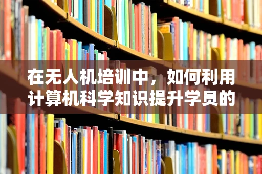 在无人机培训中，如何利用计算机科学知识提升学员的编程与数据分析能力？