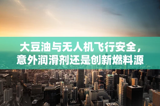 大豆油与无人机飞行安全，意外润滑剂还是创新燃料源？