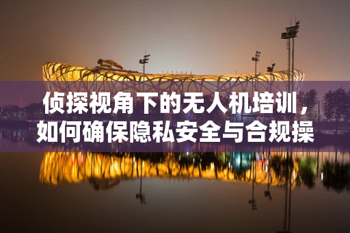 侦探视角下的无人机培训，如何确保隐私安全与合规操作？