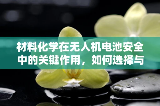 材料化学在无人机电池安全中的关键作用，如何选择与优化？