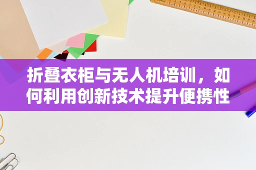 折叠衣柜与无人机培训，如何利用创新技术提升便携性与安全性？