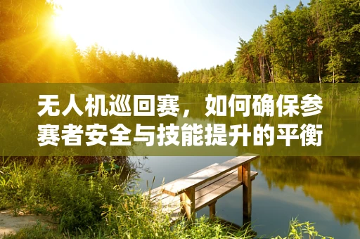 无人机巡回赛，如何确保参赛者安全与技能提升的平衡？