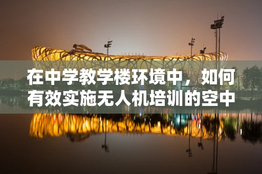 在中学教学楼环境中，如何有效实施无人机培训的空中安全措施？