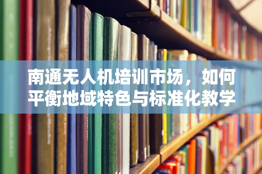 南通无人机培训市场，如何平衡地域特色与标准化教学？