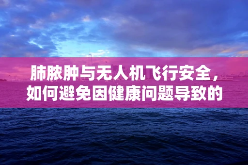 肺脓肿与无人机飞行安全，如何避免因健康问题导致的操作失误？