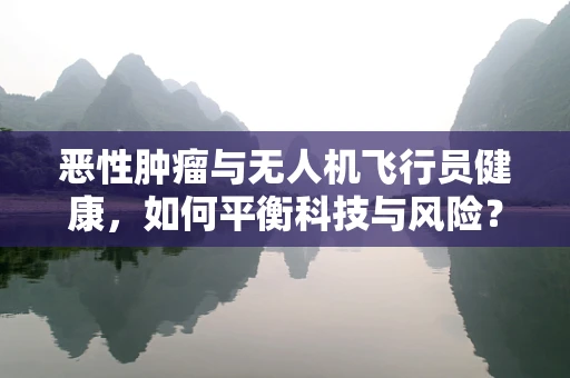 恶性肿瘤与无人机飞行员健康，如何平衡科技与风险？