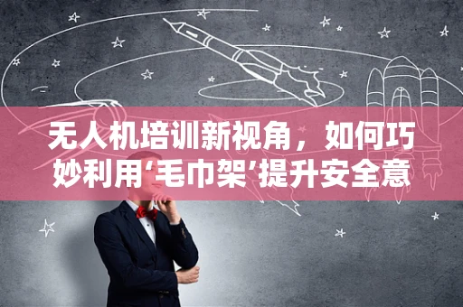 无人机培训新视角，如何巧妙利用‘毛巾架’提升安全意识？