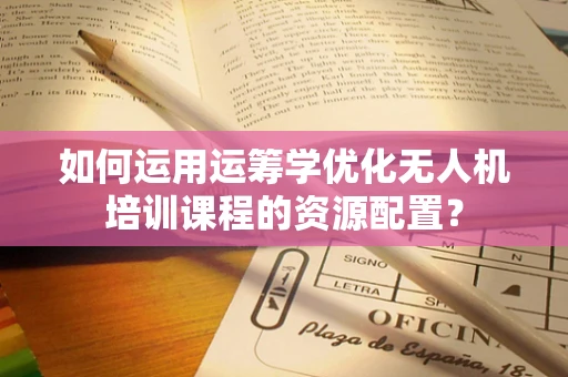 如何运用运筹学优化无人机培训课程的资源配置？