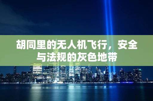 胡同里的无人机飞行，安全与法规的灰色地带