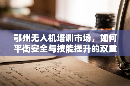 鄂州无人机培训市场，如何平衡安全与技能提升的双重需求？