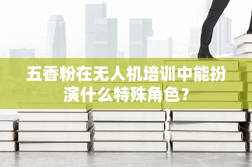 五香粉在无人机培训中能扮演什么特殊角色？