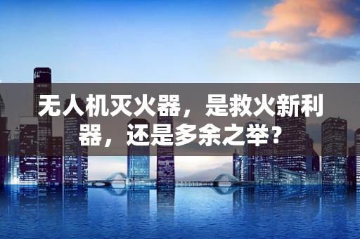 无人机灭火器，是救火新利器，还是多余之举？