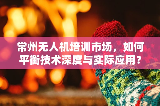 常州无人机培训市场，如何平衡技术深度与实际应用？