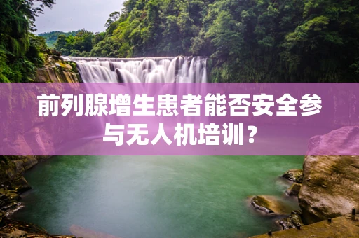 前列腺增生患者能否安全参与无人机培训？