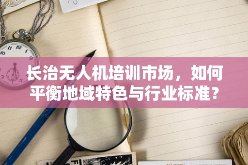 长治无人机培训市场，如何平衡地域特色与行业标准？