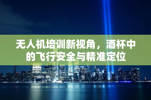 无人机培训新视角，酒杯中的飞行安全与精准定位