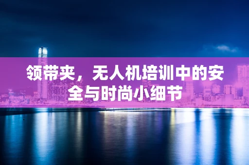 领带夹，无人机培训中的安全与时尚小细节