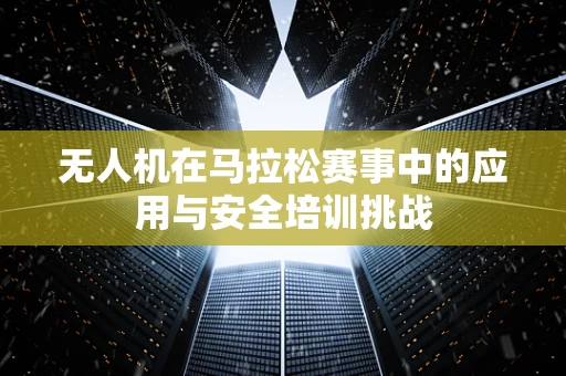 无人机在马拉松赛事中的应用与安全培训挑战