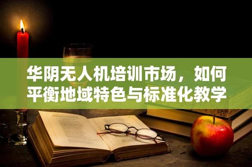 华阴无人机培训市场，如何平衡地域特色与标准化教学？