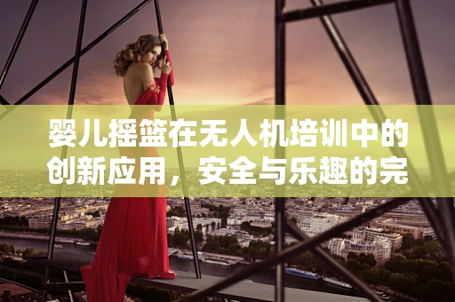 婴儿摇篮在无人机培训中的创新应用，安全与乐趣的完美结合？
