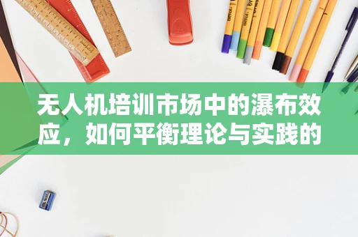 无人机培训市场中的瀑布效应，如何平衡理论与实践的落差？