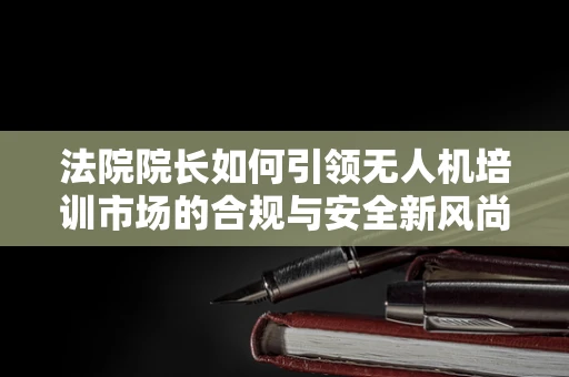 法院院长如何引领无人机培训市场的合规与安全新风尚？