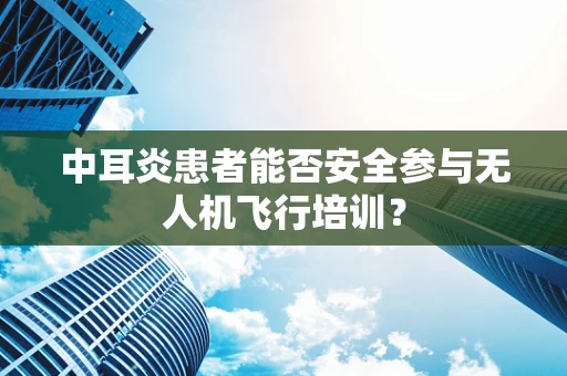 中耳炎患者能否安全参与无人机飞行培训？