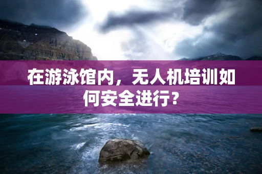 在游泳馆内，无人机培训如何安全进行？