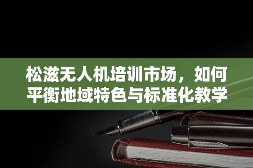松滋无人机培训市场，如何平衡地域特色与标准化教学？