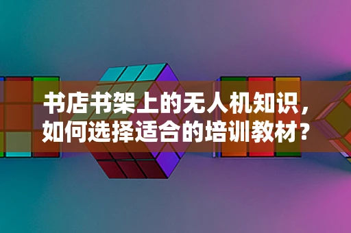 书店书架上的无人机知识，如何选择适合的培训教材？