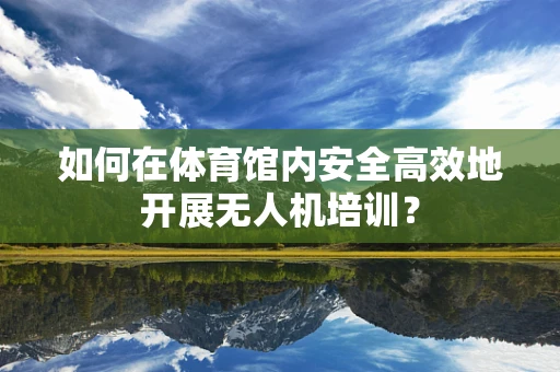 如何在体育馆内安全高效地开展无人机培训？