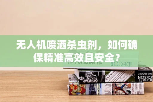 无人机喷洒杀虫剂，如何确保精准高效且安全？