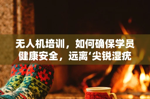 无人机培训，如何确保学员健康安全，远离‘尖锐湿疣’的潜在风险？